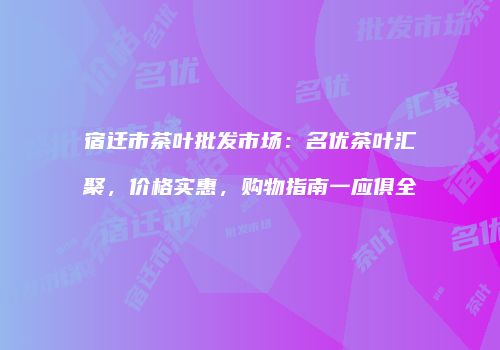 宿迁市茶叶批发市场：名优茶叶汇聚，价格实惠，购物指南一应俱全