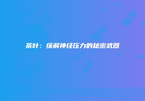 茶叶：缓解神经压力的秘密武器