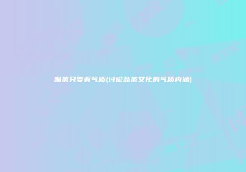 喝茶只要看气质(讨论品茶文化的气质内涵)