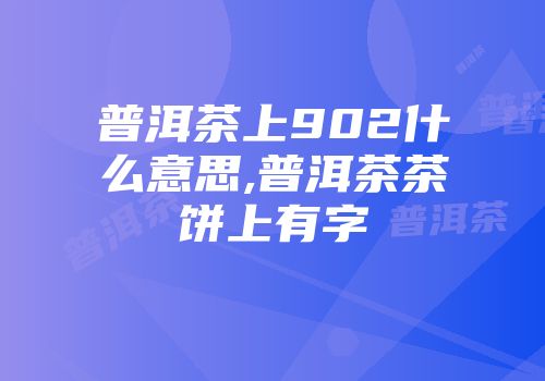 普洱茶上902什么意思,普洱茶茶饼上有字