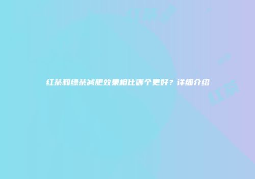 红茶和绿茶减肥效果相比哪个更好？详细介绍