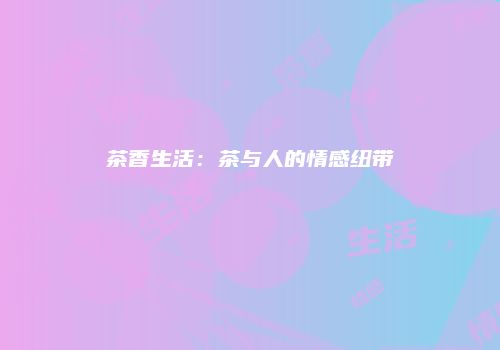茶香生活：茶与人的情感纽带