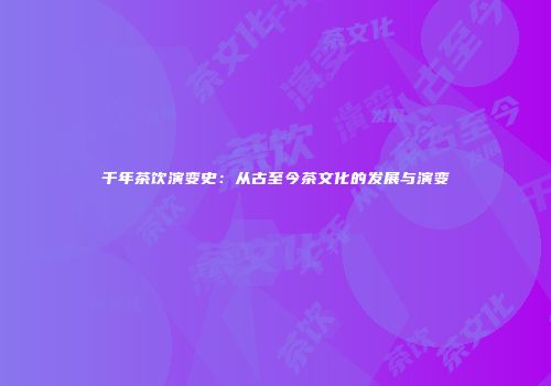 千年茶饮演变史：从古至今茶文化的发展与演变