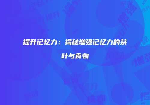 提升记忆力：揭秘增强记忆力的茶叶与食物