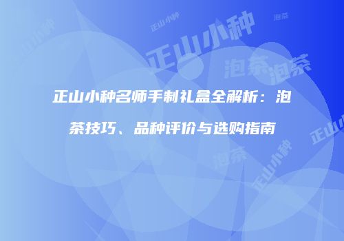 正山小种名师手制礼盒全解析：泡茶技巧、品种评价与选购指南