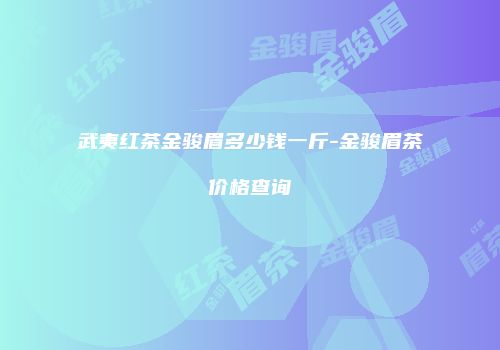 武夷红茶金骏眉多少钱一斤-金骏眉茶价格查询