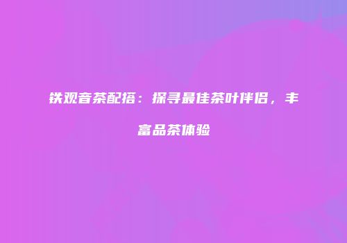 铁观音茶配搭：探寻最佳茶叶伴侣，丰富品茶体验