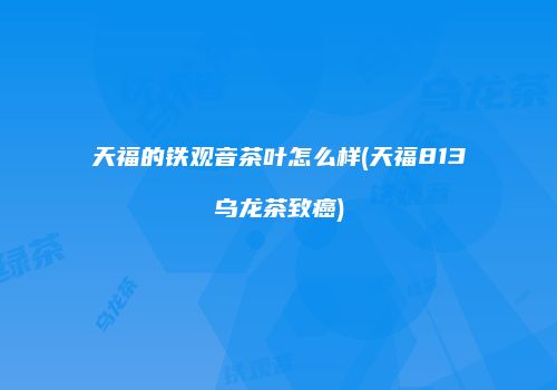 天福的铁观音茶叶怎么样(天福813乌龙茶致癌)