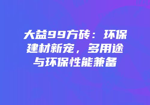 大益99方砖：环保建材新宠，多用途与环保性能兼备