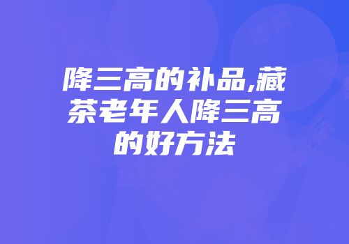 降三高的补品,藏茶老年人降三高的好方法