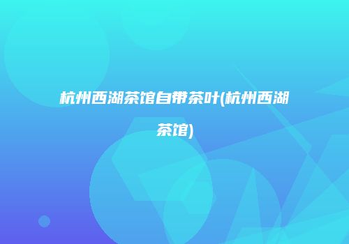杭州西湖茶馆自带茶叶(杭州西湖茶馆)
