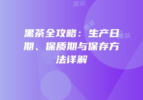 黑茶全攻略：生产日期、保质期与保存方法详解