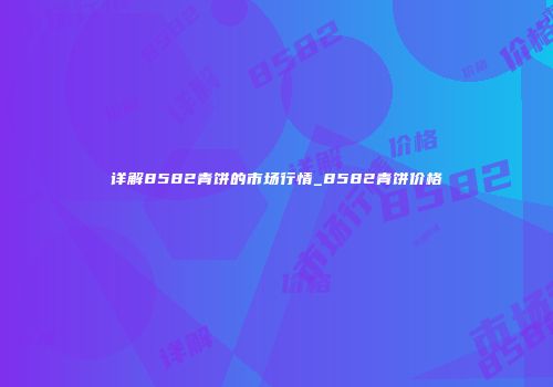 详解8582青饼的市场行情_8582青饼价格