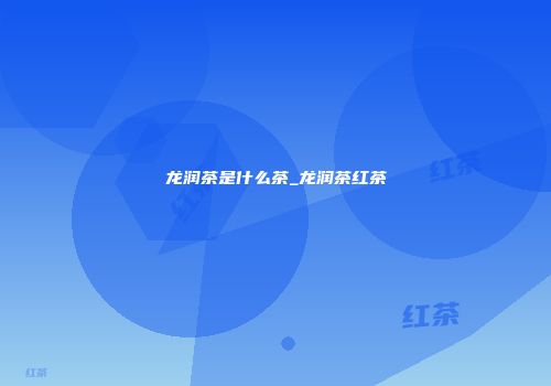 龙润茶是什么茶_龙润茶红茶