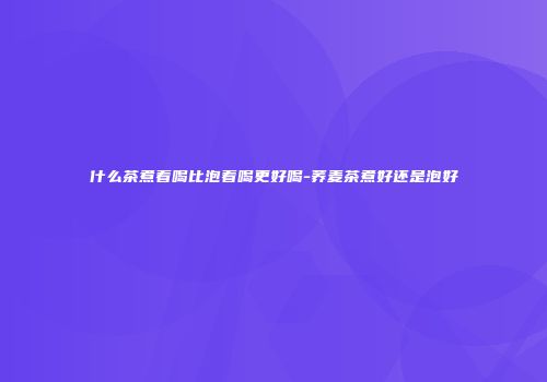 什么茶煮着喝比泡着喝更好喝-荞麦茶煮好还是泡好
