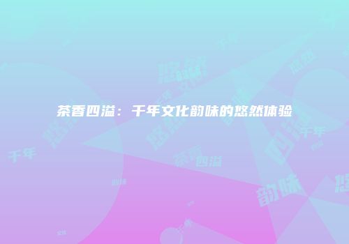 茶香四溢：千年文化韵味的悠然体验