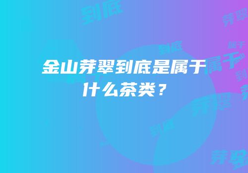 金山芽翠到底是属于什么茶类？