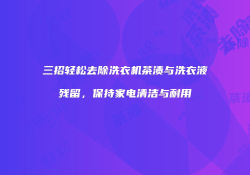 三招轻松去除洗衣机茶渍与洗衣液残留，保持家电清洁与耐用