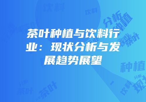 茶叶种植与饮料行业：现状分析与发展趋势展望