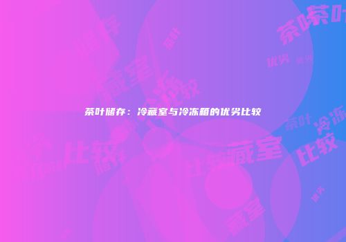 茶叶储存：冷藏室与冷冻箱的优劣比较