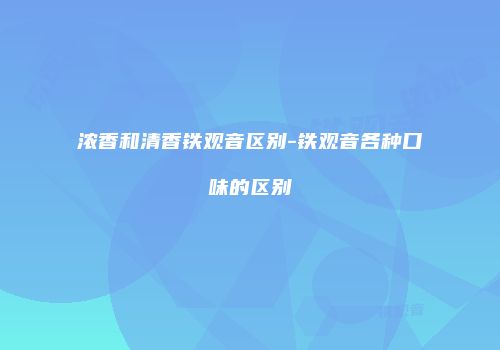 浓香和清香铁观音区别-铁观音各种口味的区别