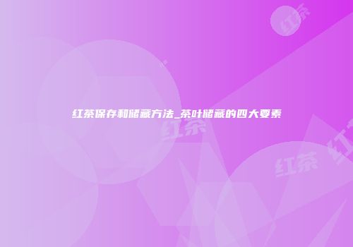 红茶保存和储藏方法_茶叶储藏的四大要素