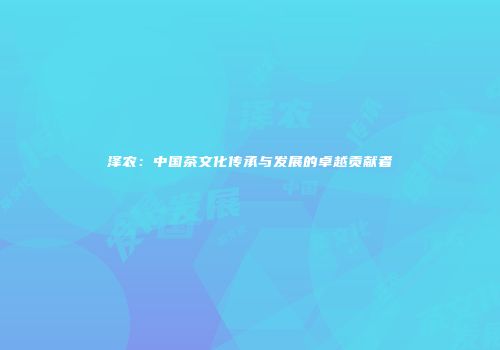 泽农：中国茶文化传承与发展的卓越贡献者