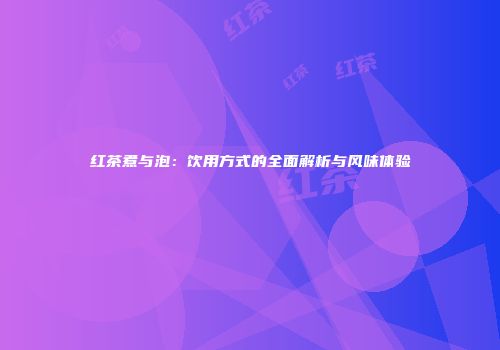 红茶煮与泡：饮用方式的全面解析与风味体验