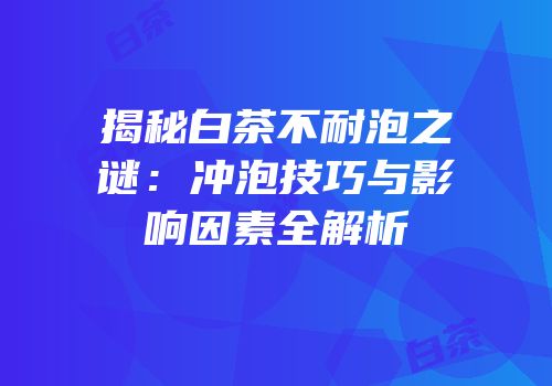 揭秘白茶不耐泡之谜：冲泡技巧与影响因素全解析