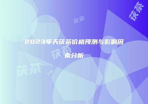 2023年天茯茶价格预测与影响因素分析