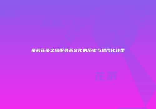 茉莉花茶之旅探寻茶文化的历史与现代化转型