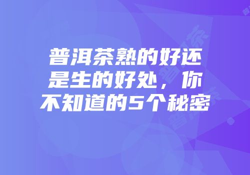 普洱茶熟的好还是生的好处，你不知道的5个秘密
