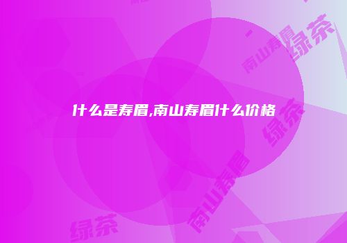 什么是寿眉,南山寿眉什么价格