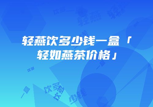 轻燕饮多少钱一盒「轻如燕茶价格」