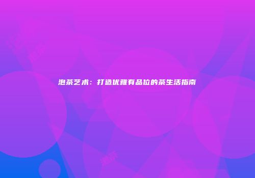 泡茶艺术：打造优雅有品位的茶生活指南