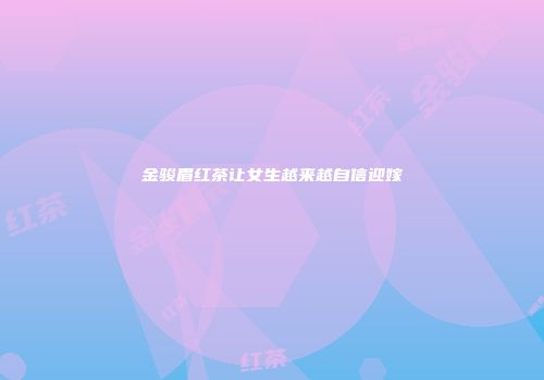 金骏眉红茶让女生越来越自信迎嫁