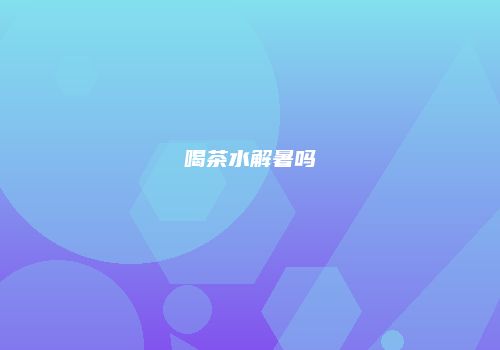 喝茶水解暑吗