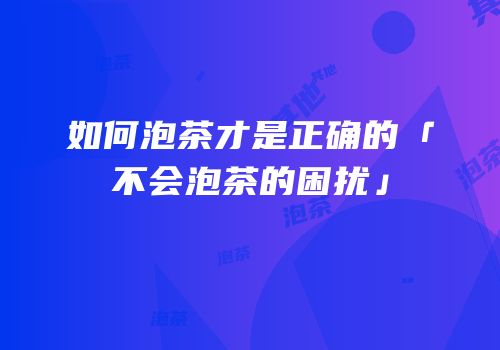 如何泡茶才是正确的「不会泡茶的困扰」