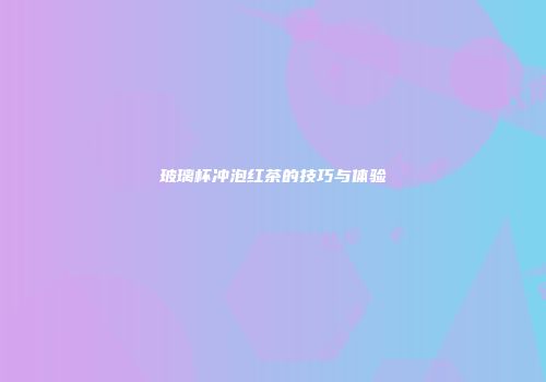 玻璃杯冲泡红茶的技巧与体验