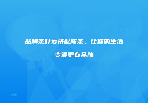 品牌茶叶爱拼配陈茶，让你的生活变得更有品味