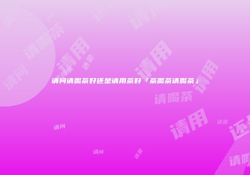 请问请喝茶好还是请用茶好「茶喝茶请喝茶」