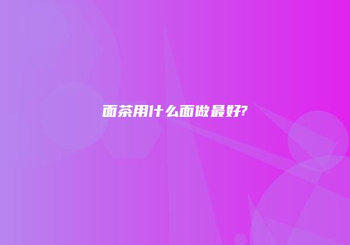 面茶用什么面做最好?