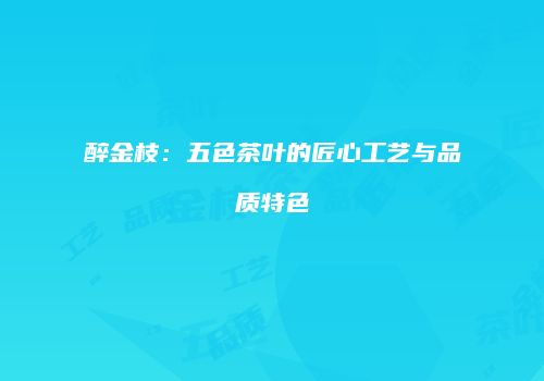 醉金枝：五色茶叶的匠心工艺与品质特色