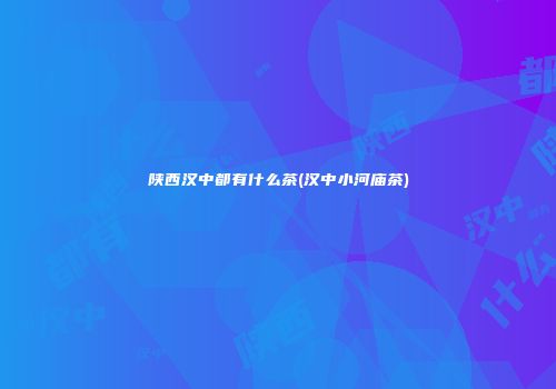 陕西汉中都有什么茶(汉中小河庙茶)