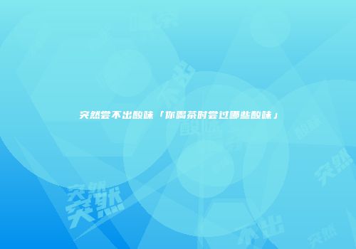 突然尝不出酸味「你喝茶时尝过哪些酸味」