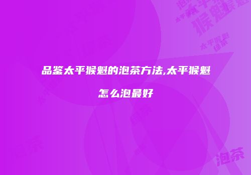 品鉴太平猴魁的泡茶方法,太平猴魁怎么泡最好