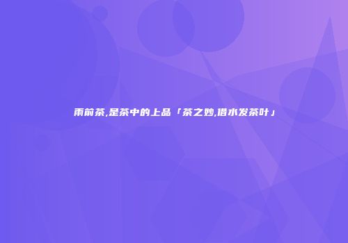 雨前茶,是茶中的上品「茶之妙,借水发茶叶」