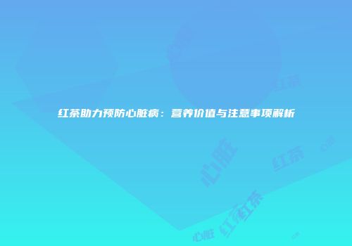红茶助力预防心脏病：营养价值与注意事项解析