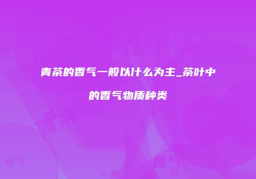 青茶的香气一般以什么为主_茶叶中的香气物质种类
