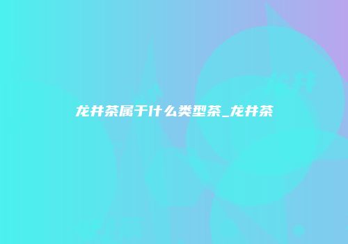 龙井茶属于什么类型茶_龙井茶
